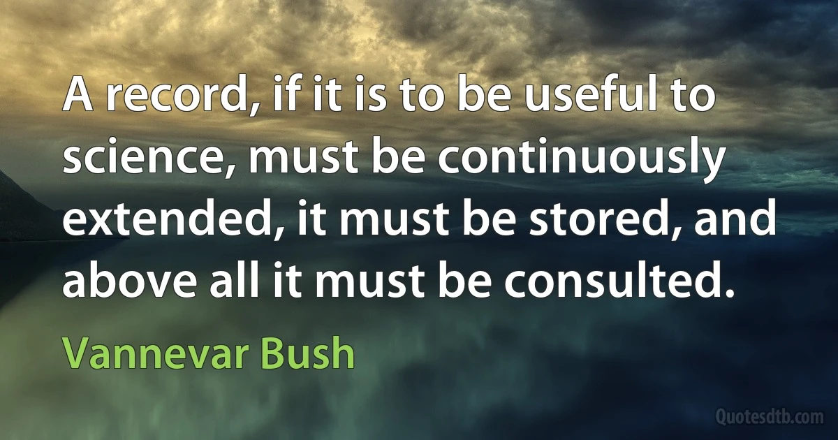 A record, if it is to be useful to science, must be continuously extended, it must be stored, and above all it must be consulted. (Vannevar Bush)