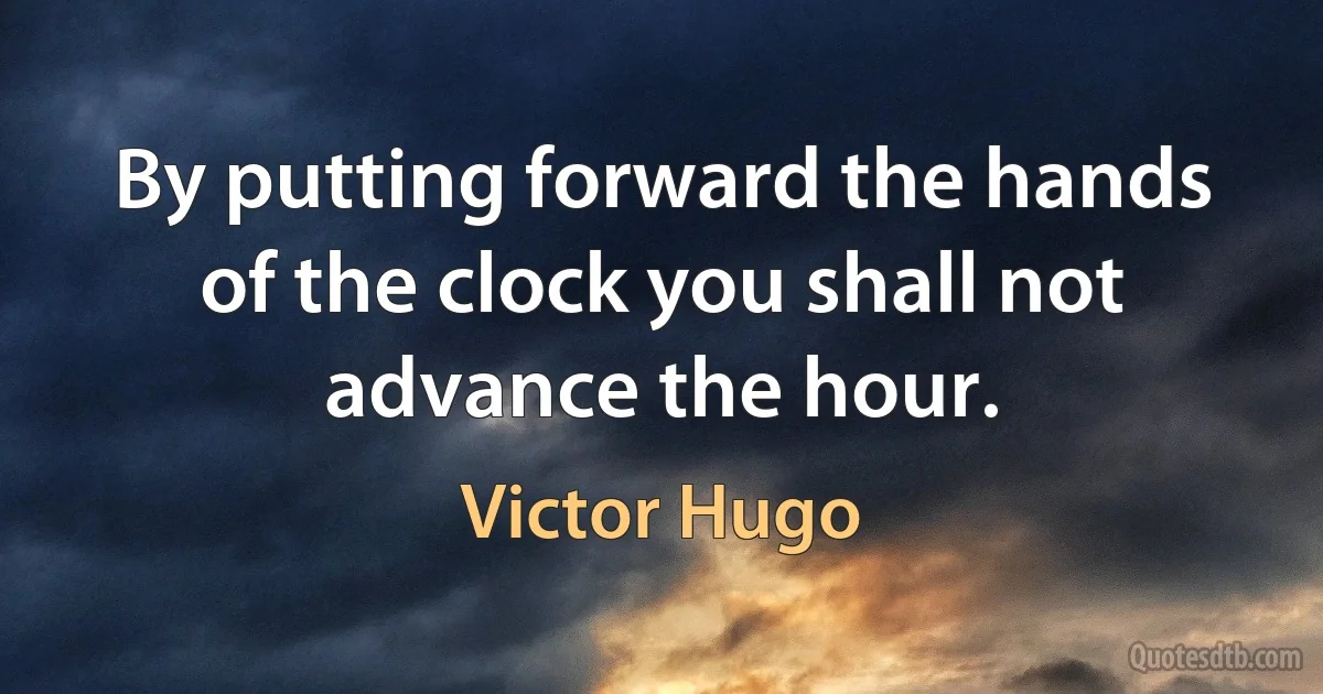 By putting forward the hands of the clock you shall not advance the hour. (Victor Hugo)