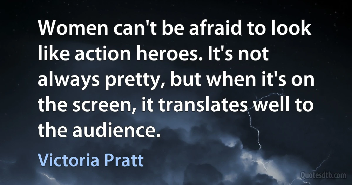 Women can't be afraid to look like action heroes. It's not always pretty, but when it's on the screen, it translates well to the audience. (Victoria Pratt)