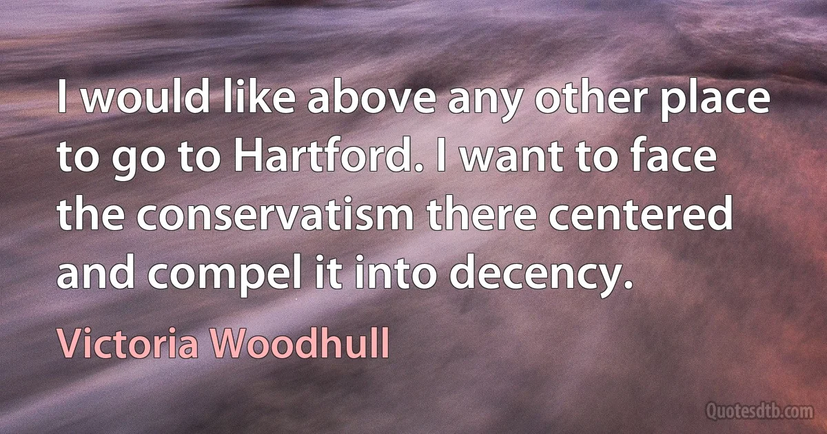 I would like above any other place to go to Hartford. I want to face the conservatism there centered and compel it into decency. (Victoria Woodhull)