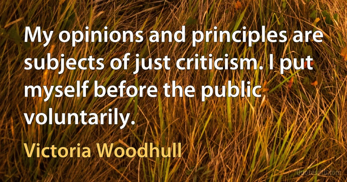 My opinions and principles are subjects of just criticism. I put myself before the public voluntarily. (Victoria Woodhull)