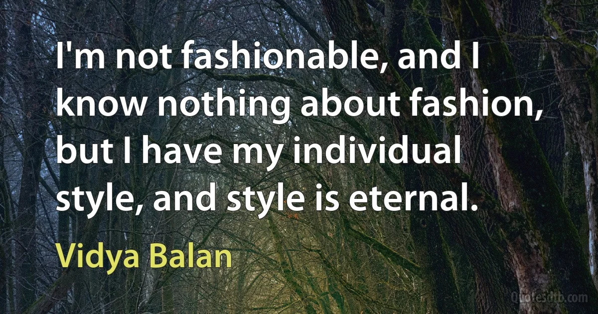 I'm not fashionable, and I know nothing about fashion, but I have my individual style, and style is eternal. (Vidya Balan)