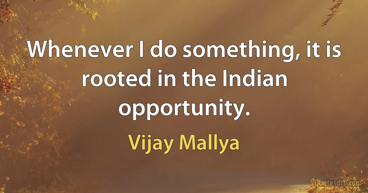 Whenever I do something, it is rooted in the Indian opportunity. (Vijay Mallya)