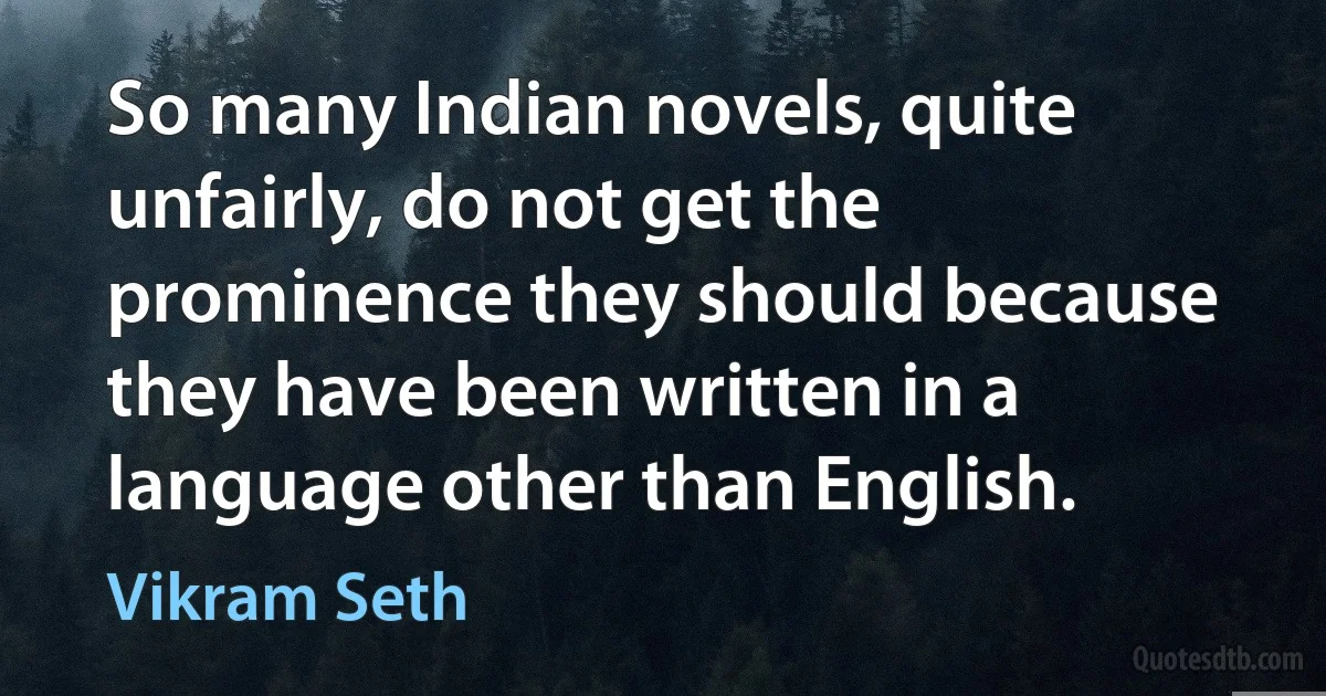 So many Indian novels, quite unfairly, do not get the prominence they should because they have been written in a language other than English. (Vikram Seth)