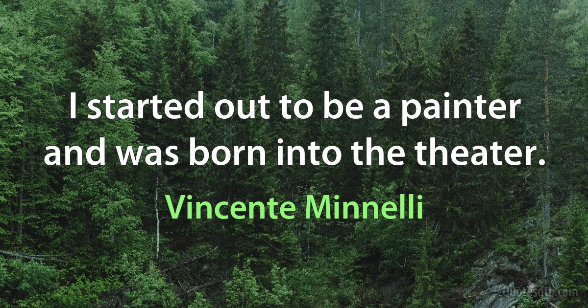 I started out to be a painter and was born into the theater. (Vincente Minnelli)