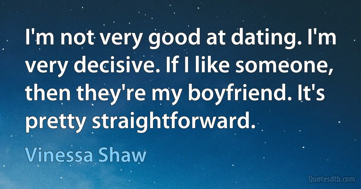 I'm not very good at dating. I'm very decisive. If I like someone, then they're my boyfriend. It's pretty straightforward. (Vinessa Shaw)