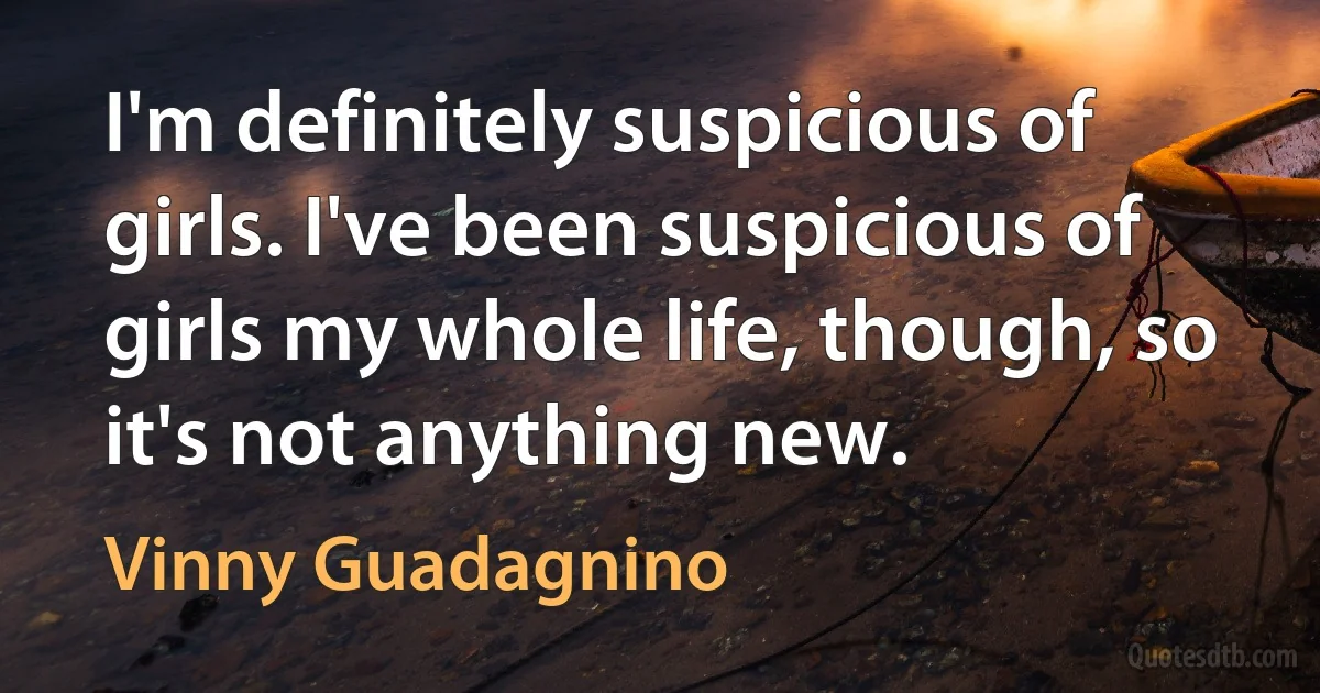 I'm definitely suspicious of girls. I've been suspicious of girls my whole life, though, so it's not anything new. (Vinny Guadagnino)