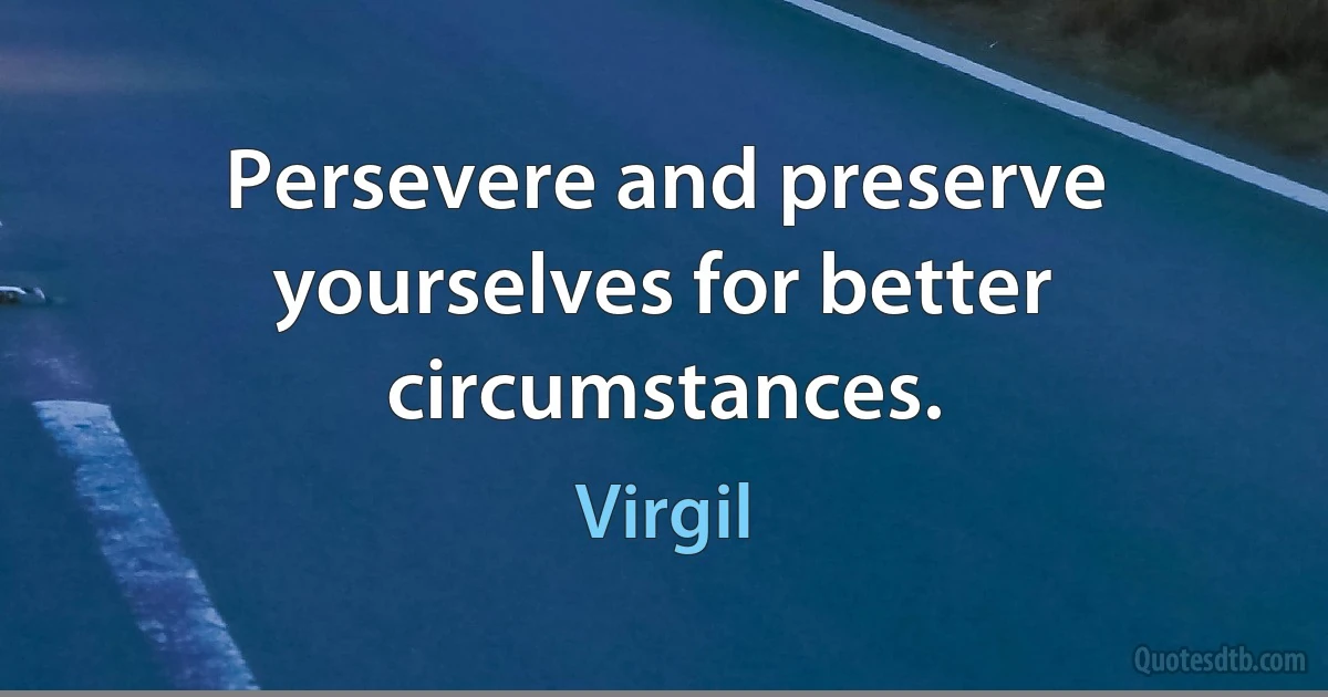 Persevere and preserve yourselves for better circumstances. (Virgil)