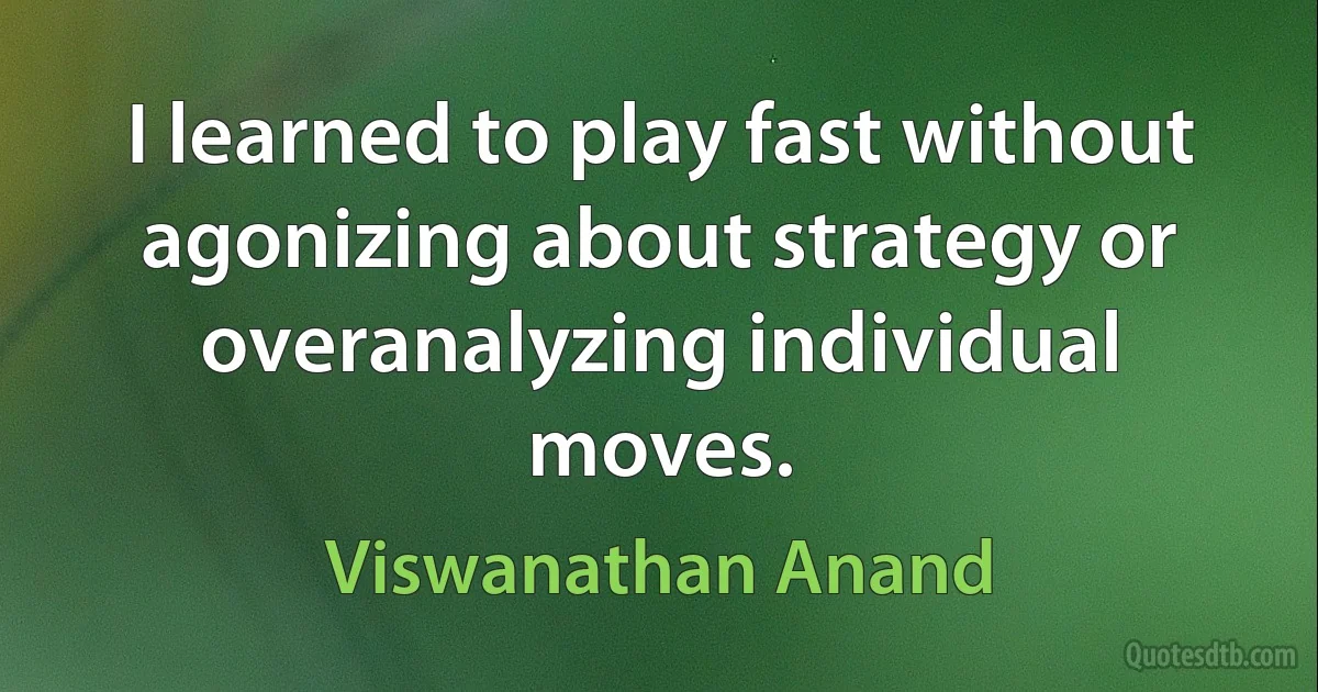 I learned to play fast without agonizing about strategy or overanalyzing individual moves. (Viswanathan Anand)