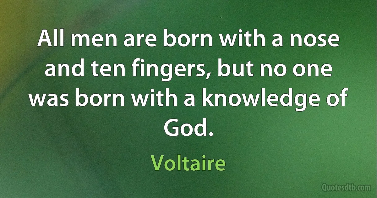 All men are born with a nose and ten fingers, but no one was born with a knowledge of God. (Voltaire)