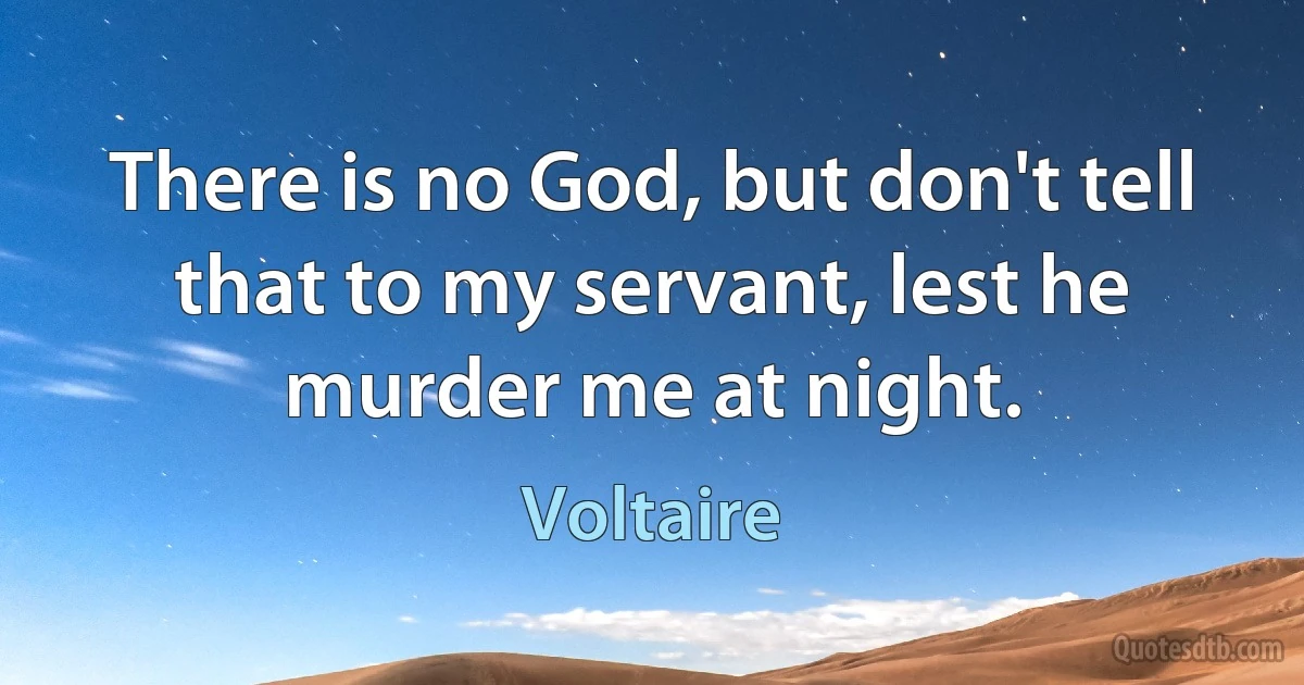 There is no God, but don't tell that to my servant, lest he murder me at night. (Voltaire)