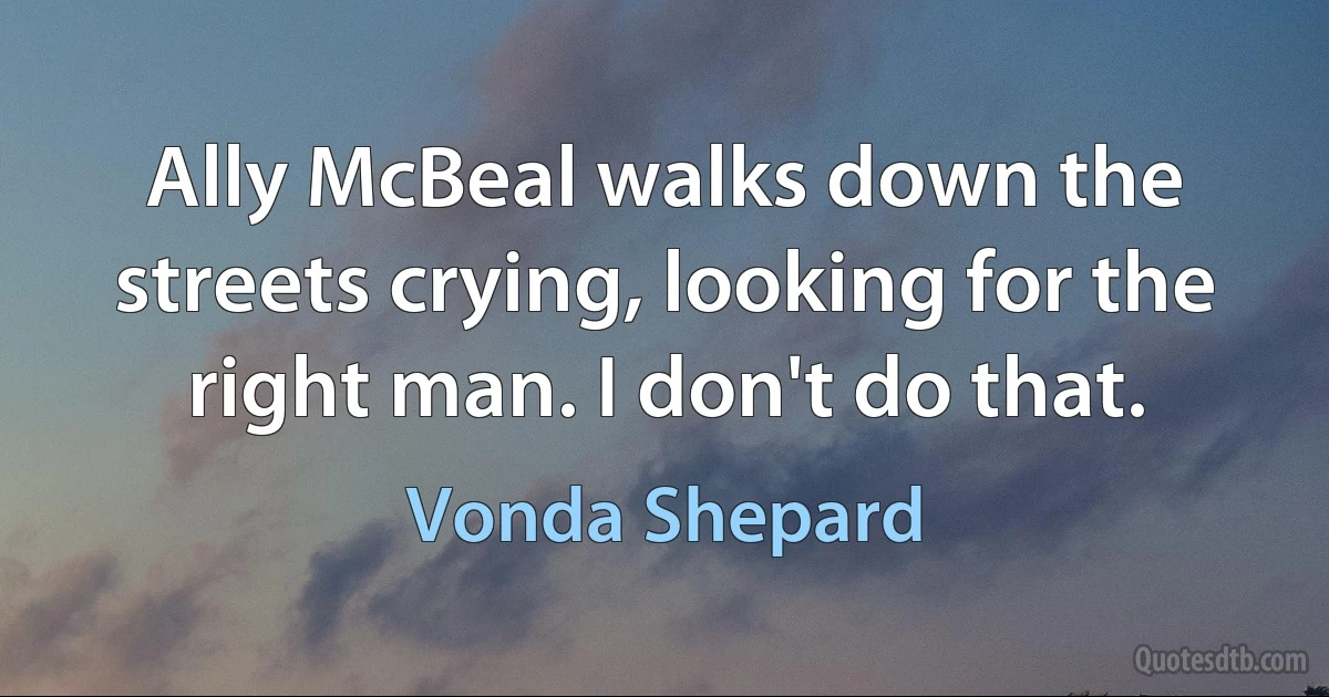 Ally McBeal walks down the streets crying, looking for the right man. I don't do that. (Vonda Shepard)