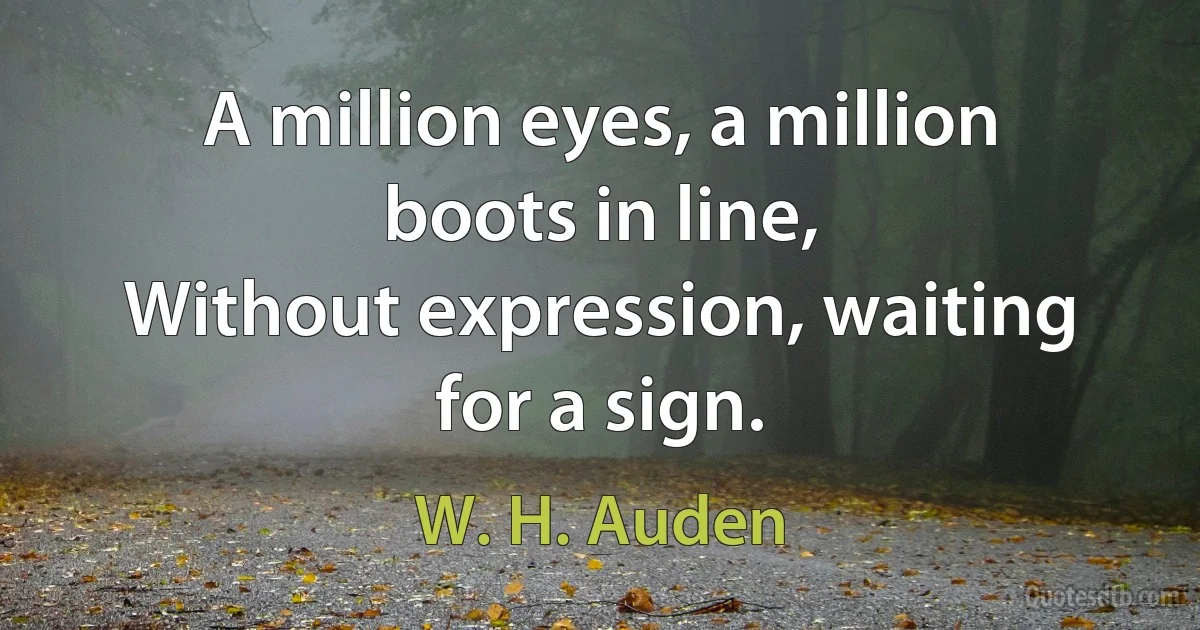 A million eyes, a million boots in line,
Without expression, waiting for a sign. (W. H. Auden)