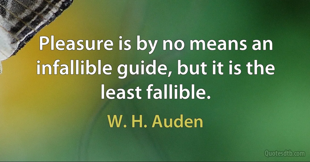 Pleasure is by no means an infallible guide, but it is the least fallible. (W. H. Auden)