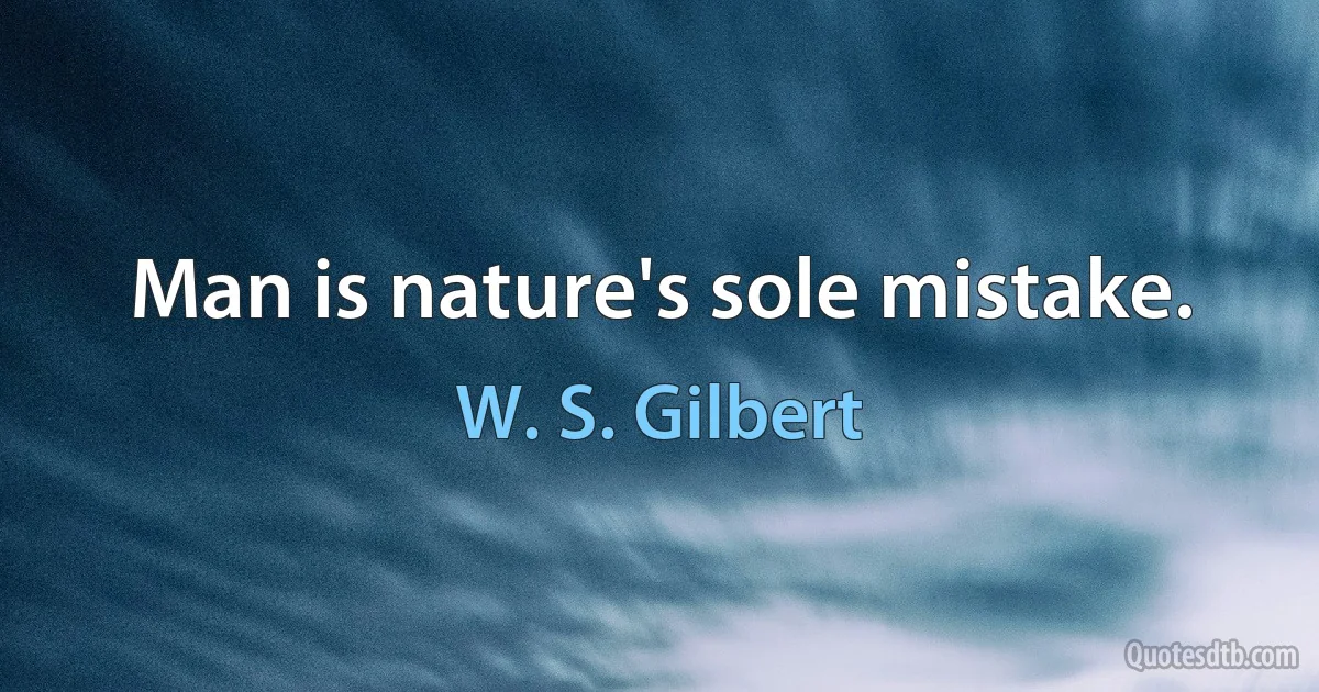 Man is nature's sole mistake. (W. S. Gilbert)