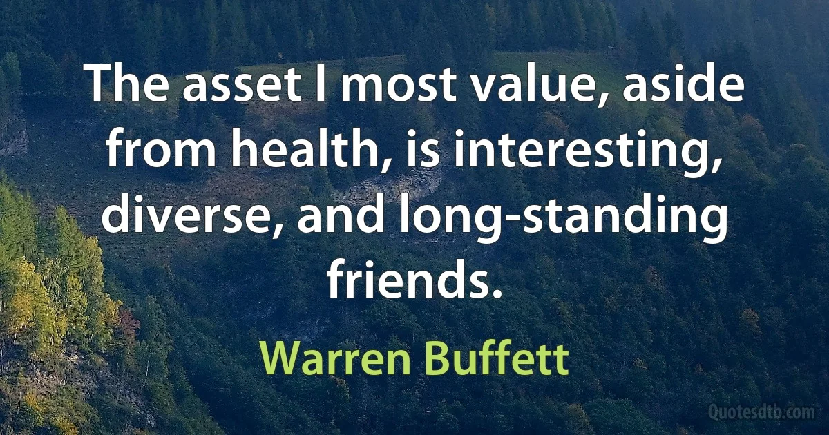 The asset I most value, aside from health, is interesting, diverse, and long-standing friends. (Warren Buffett)