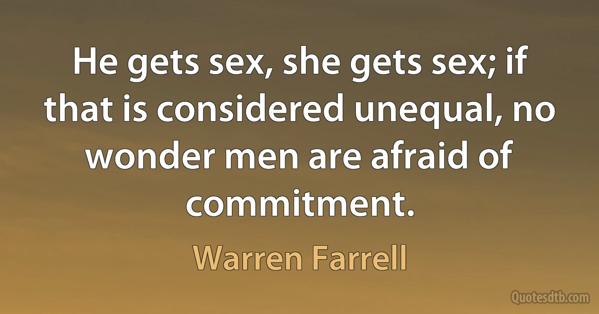 He gets sex, she gets sex; if that is considered unequal, no wonder men are afraid of commitment. (Warren Farrell)