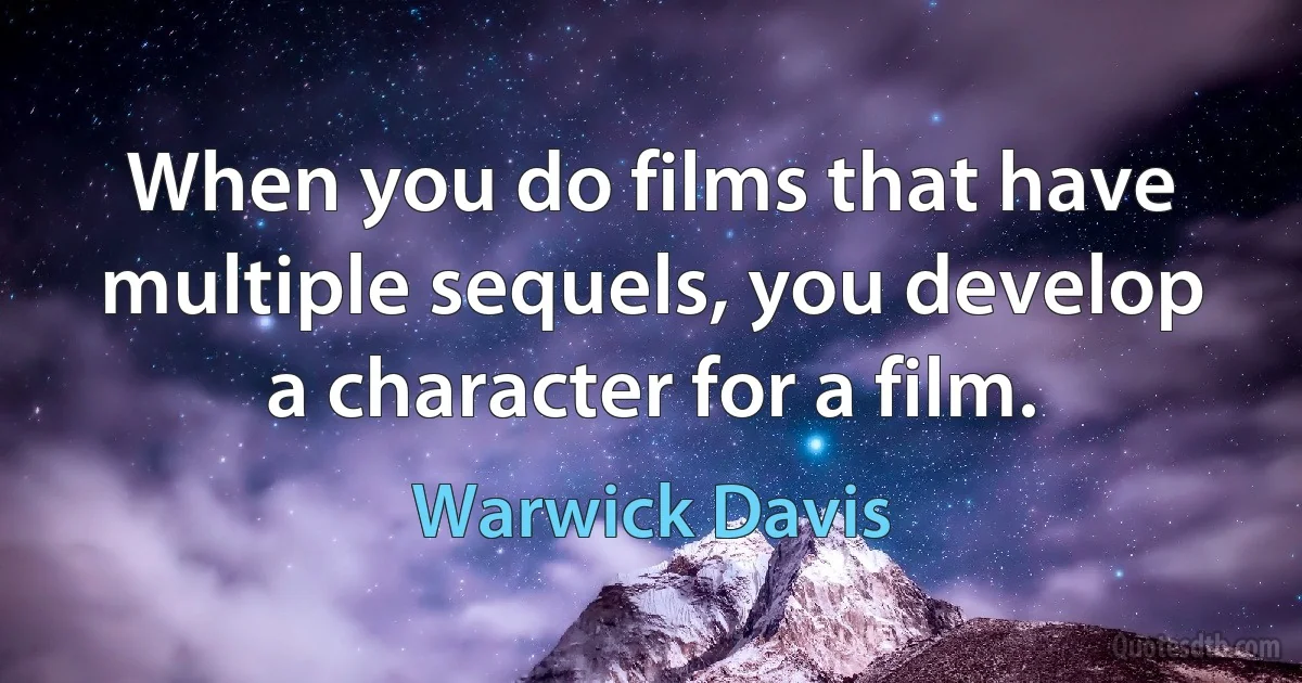 When you do films that have multiple sequels, you develop a character for a film. (Warwick Davis)