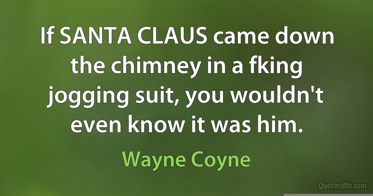 If SANTA CLAUS came down the chimney in a fking jogging suit, you wouldn't even know it was him. (Wayne Coyne)