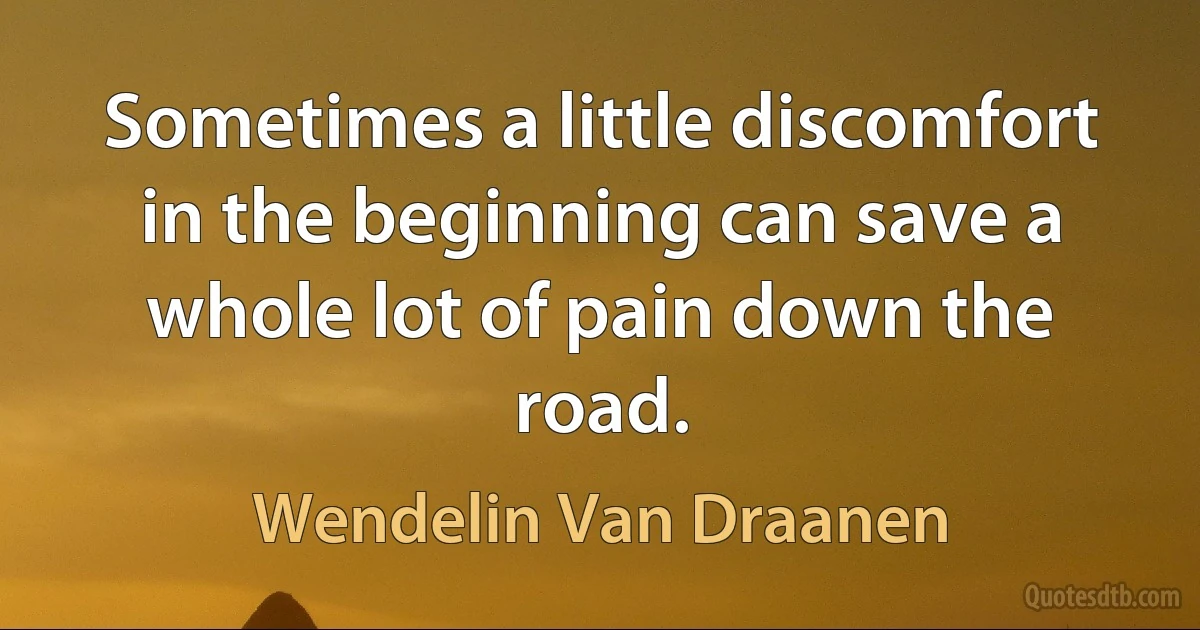 Sometimes a little discomfort in the beginning can save a whole lot of pain down the road. (Wendelin Van Draanen)