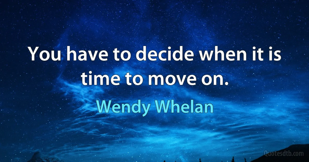 You have to decide when it is time to move on. (Wendy Whelan)