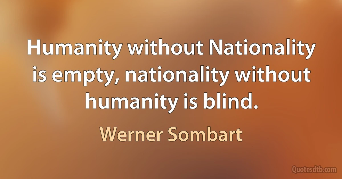 Humanity without Nationality is empty, nationality without humanity is blind. (Werner Sombart)