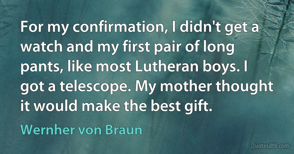 For my confirmation, I didn't get a watch and my first pair of long pants, like most Lutheran boys. I got a telescope. My mother thought it would make the best gift. (Wernher von Braun)