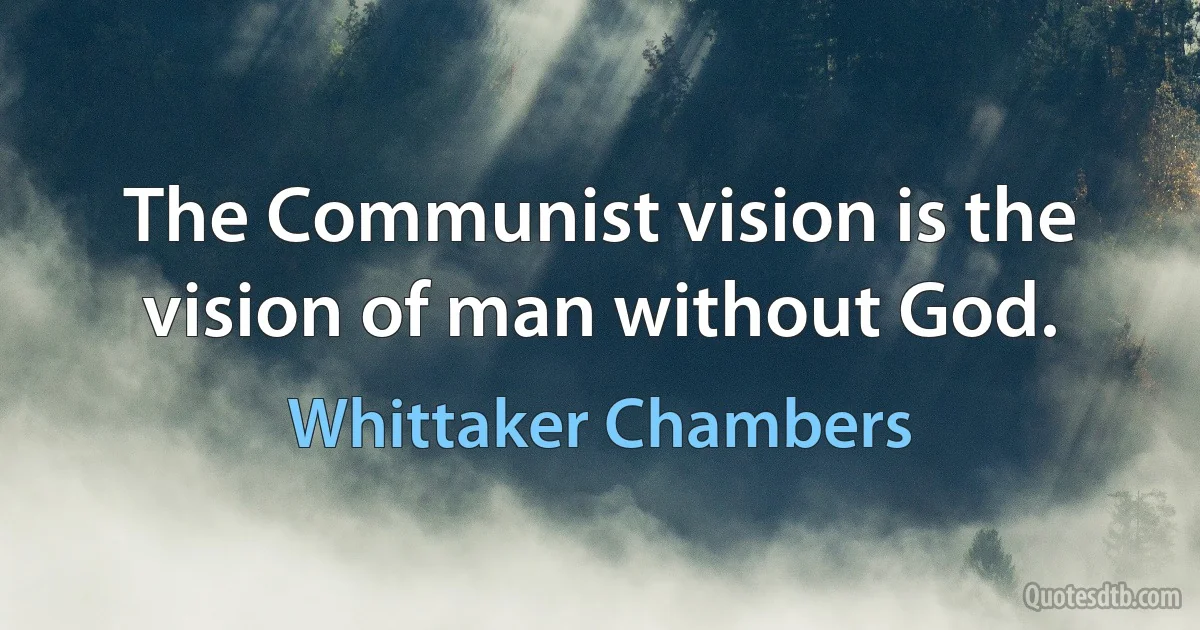 The Communist vision is the vision of man without God. (Whittaker Chambers)