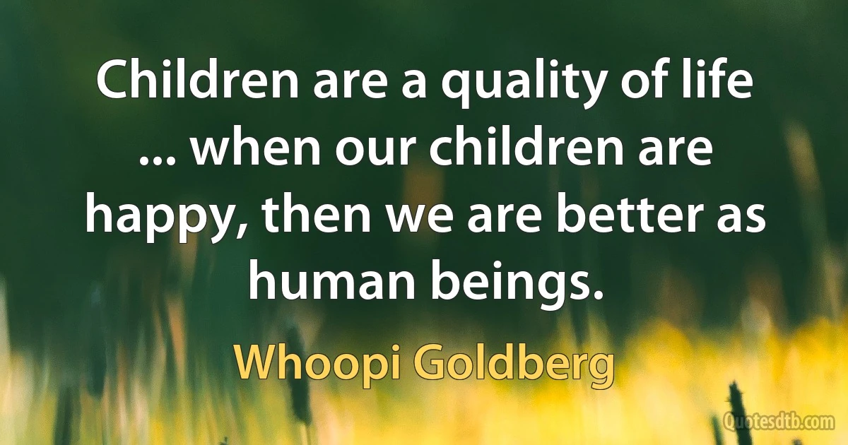 Children are a quality of life ... when our children are happy, then we are better as human beings. (Whoopi Goldberg)