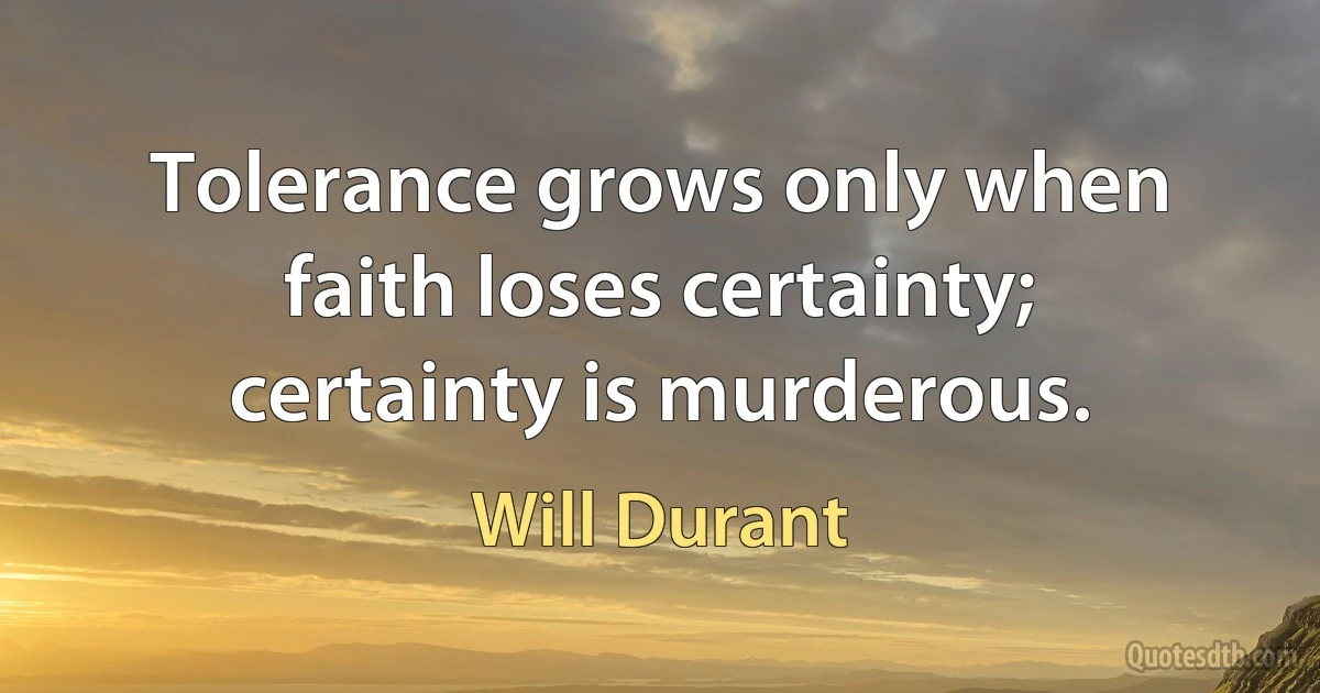 Tolerance grows only when faith loses certainty; certainty is murderous. (Will Durant)