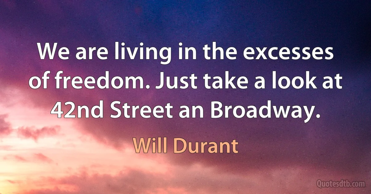 We are living in the excesses of freedom. Just take a look at 42nd Street an Broadway. (Will Durant)