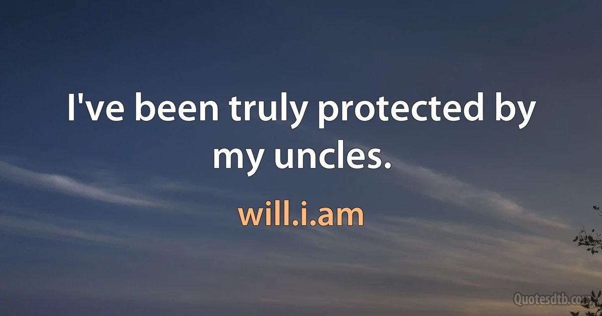 I've been truly protected by my uncles. (will.i.am)