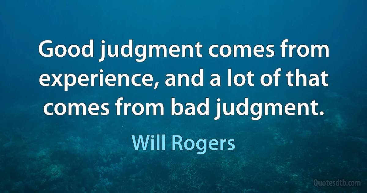 Good judgment comes from experience, and a lot of that comes from bad judgment. (Will Rogers)