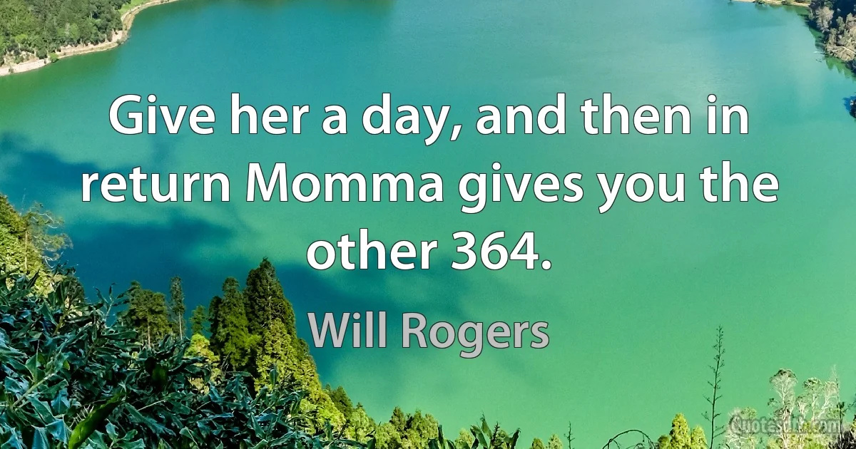 Give her a day, and then in return Momma gives you the other 364. (Will Rogers)