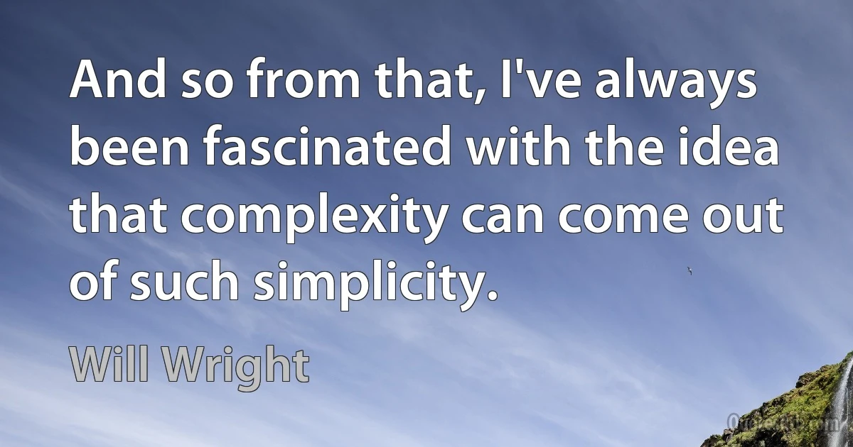 And so from that, I've always been fascinated with the idea that complexity can come out of such simplicity. (Will Wright)