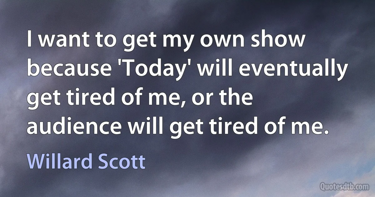 I want to get my own show because 'Today' will eventually get tired of me, or the audience will get tired of me. (Willard Scott)