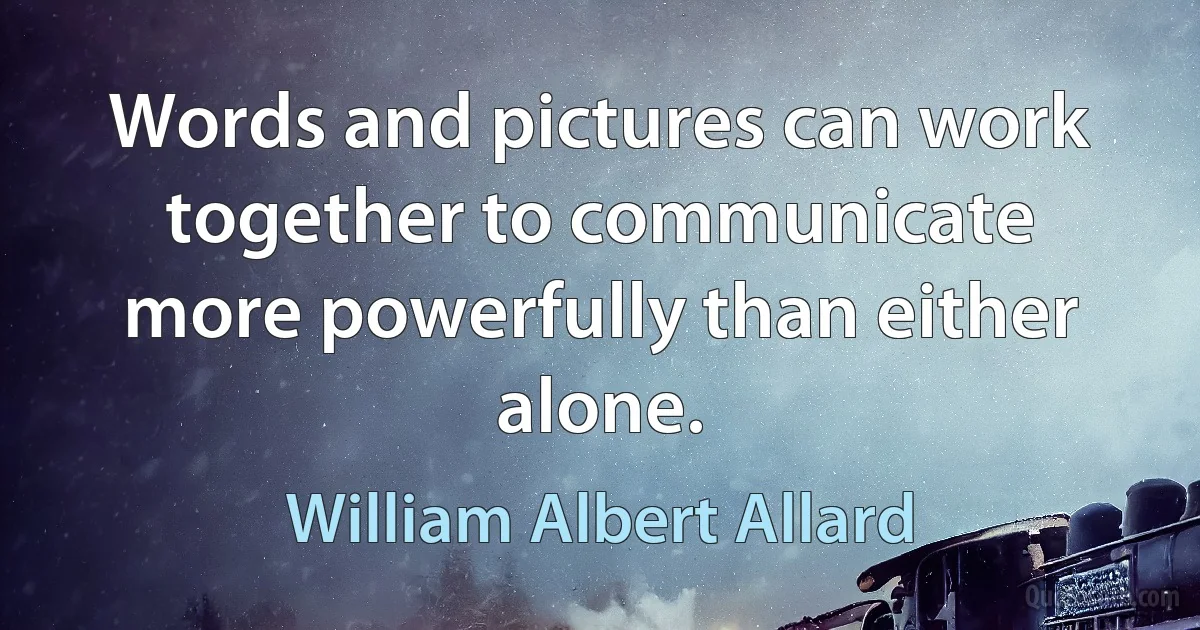 Words and pictures can work together to communicate more powerfully than either alone. (William Albert Allard)