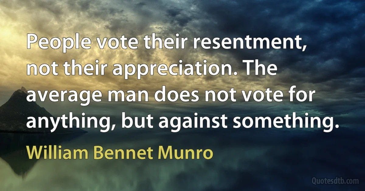 People vote their resentment, not their appreciation. The average man does not vote for anything, but against something. (William Bennet Munro)