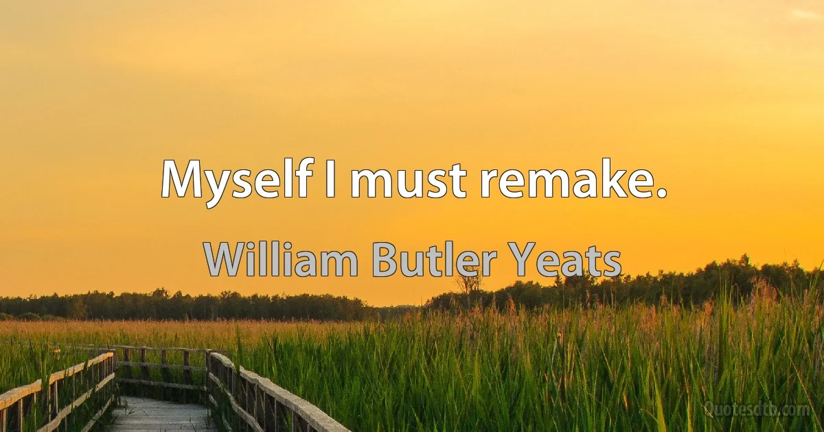 Myself I must remake. (William Butler Yeats)