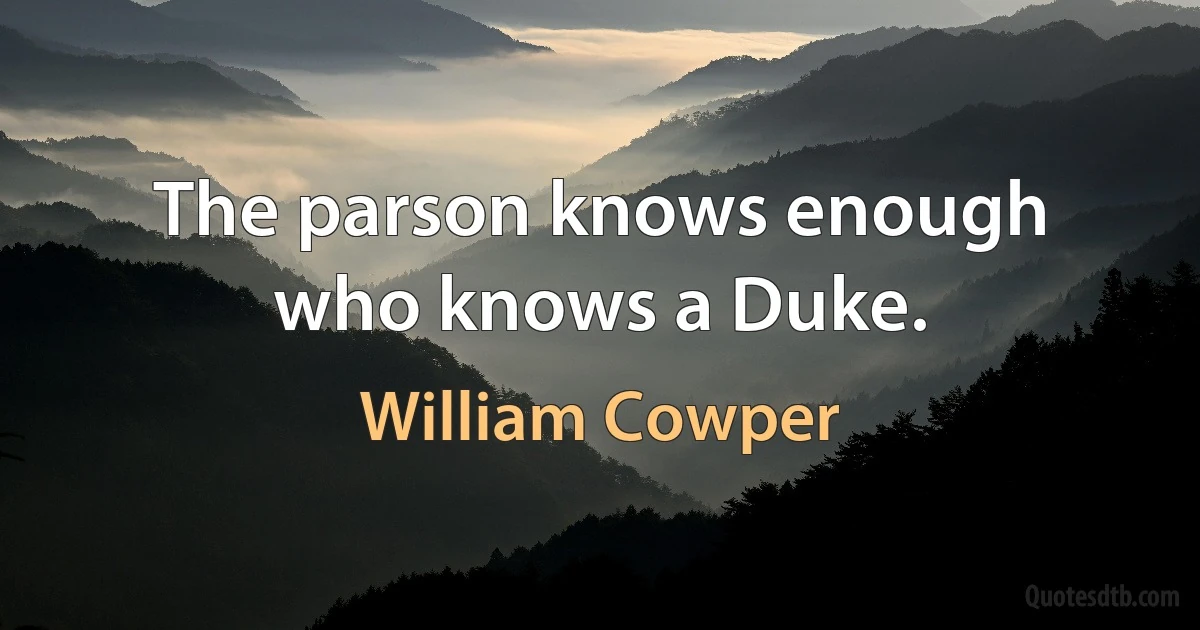 The parson knows enough who knows a Duke. (William Cowper)