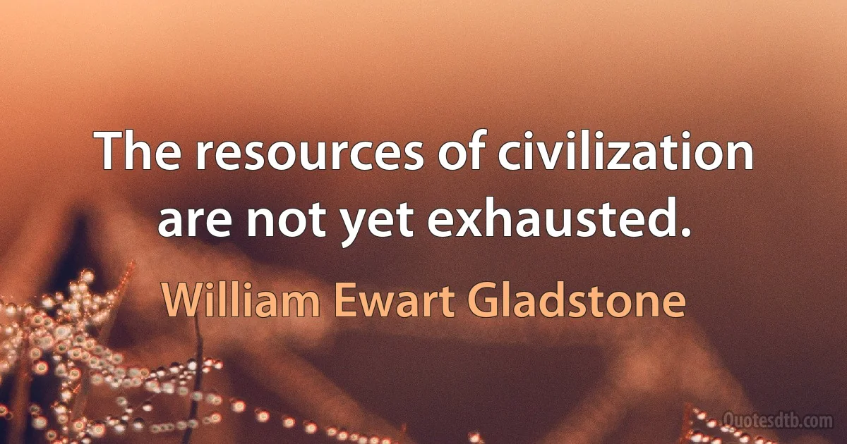 The resources of civilization are not yet exhausted. (William Ewart Gladstone)