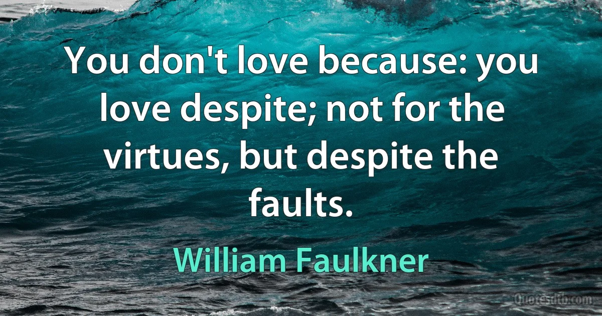 You don't love because: you love despite; not for the virtues, but despite the faults. (William Faulkner)