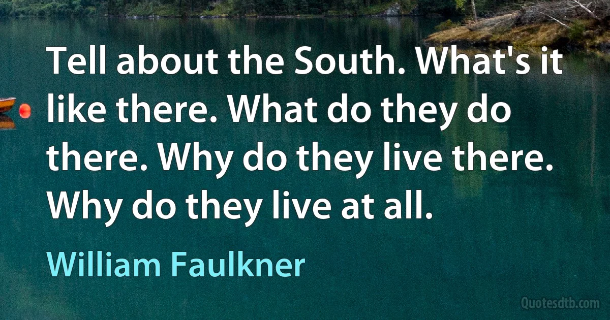 Tell about the South. What's it like there. What do they do there. Why do they live there. Why do they live at all. (William Faulkner)