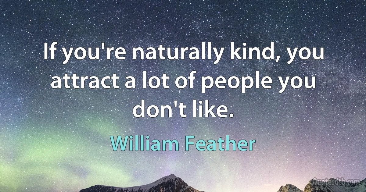 If you're naturally kind, you attract a lot of people you don't like. (William Feather)