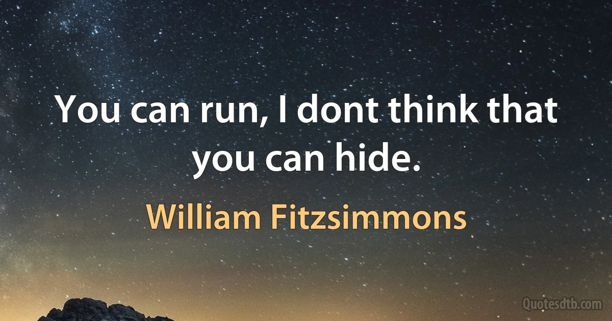 You can run, I dont think that you can hide. (William Fitzsimmons)