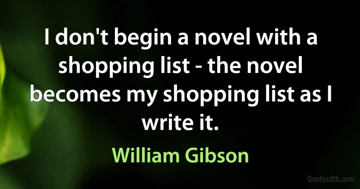 I don't begin a novel with a shopping list - the novel becomes my shopping list as I write it. (William Gibson)