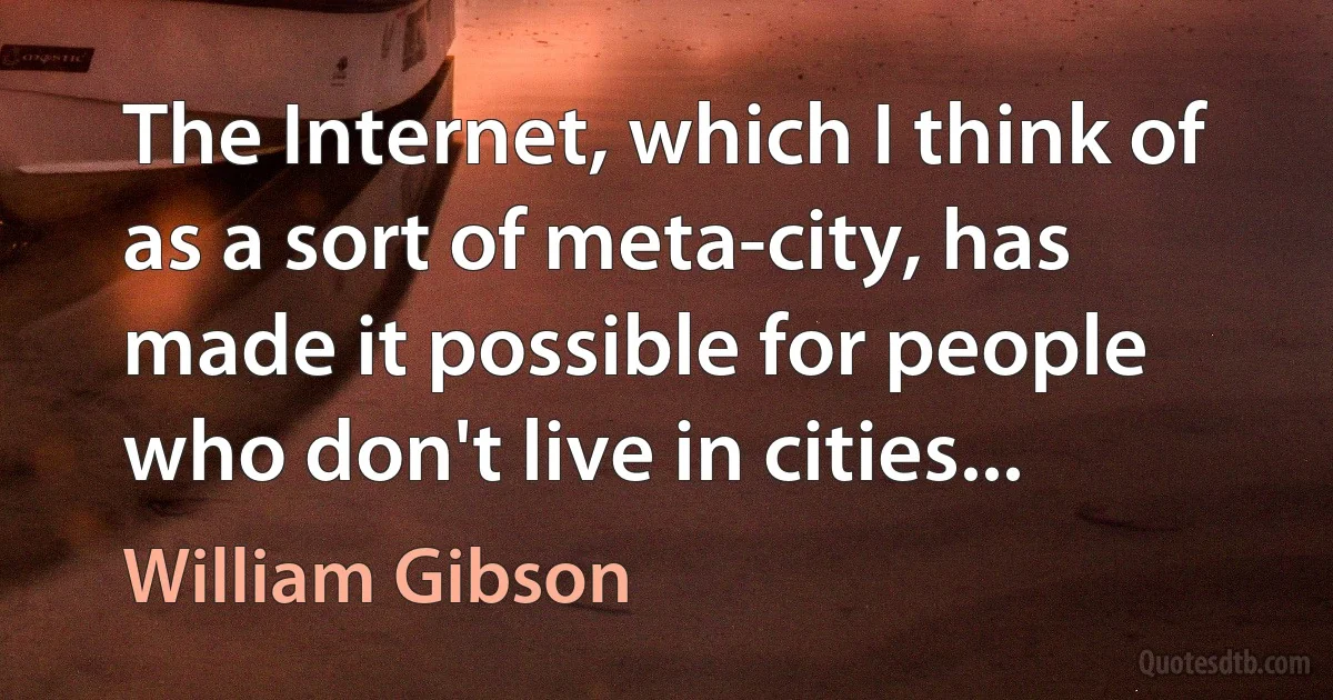 The Internet, which I think of as a sort of meta-city, has made it possible for people who don't live in cities... (William Gibson)