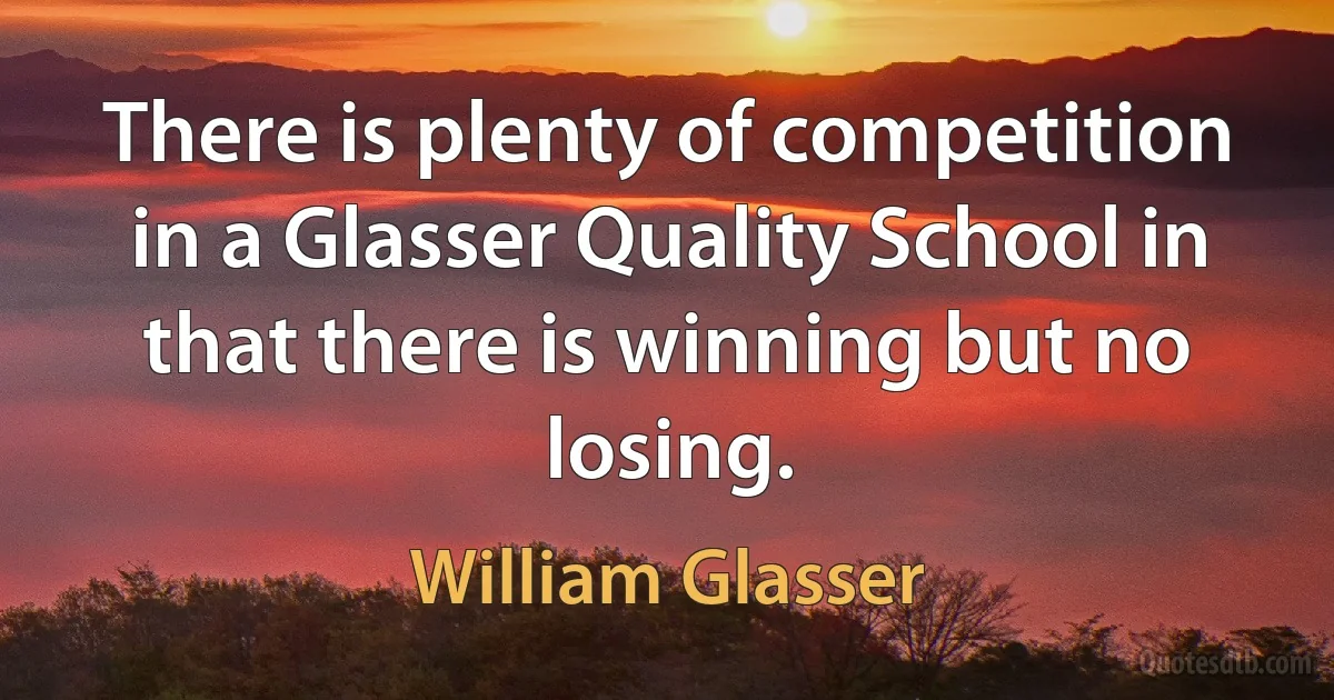 There is plenty of competition in a Glasser Quality School in that there is winning but no losing. (William Glasser)