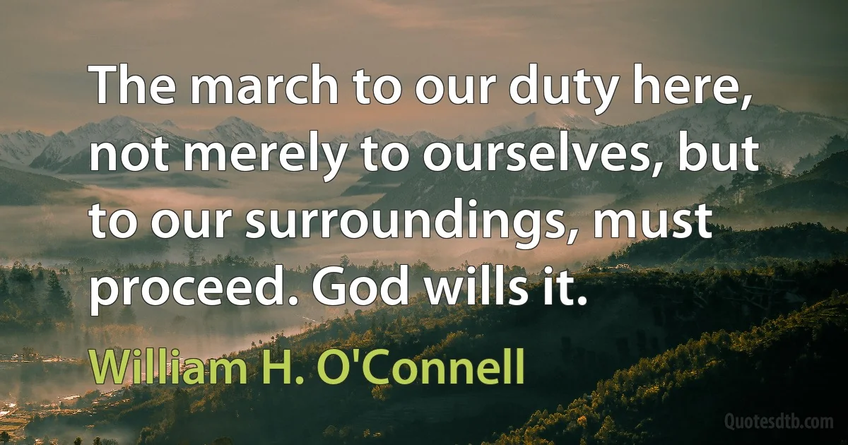 The march to our duty here, not merely to ourselves, but to our surroundings, must proceed. God wills it. (William H. O'Connell)