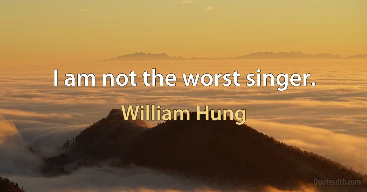 I am not the worst singer. (William Hung)